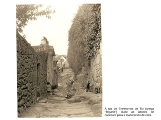A rúa de Entrefornos de Tui (antiga
“Triparía”) alude ás labores de
cocedura para a elaboración de cera.
 