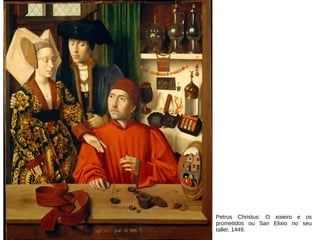 Petrus Christus: O xoieiro e os
prometidos ou San Elixio no seu
taller. 1449.
 