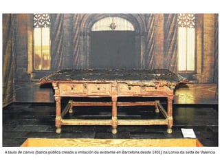 A taula de canvis (banca pública creada a imitación da existente en Barcelona desde 1401) na Lonxa da seda de Valencia
 