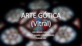ARTE GÓTICA
(Vitral)
EEB MIGUEL COUTO
PROFª SILMÉRI TÜNNERMANN
TURMA: 601
 