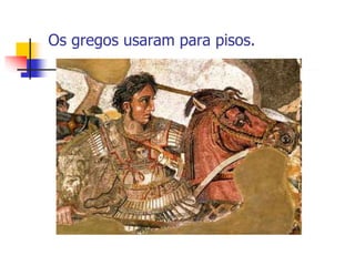 Os gregos usaram para pisos.
 