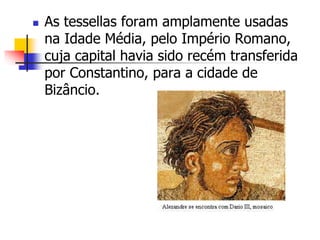  As tessellas foram amplamente usadas
na Idade Média, pelo Império Romano,
cuja capital havia sido recém transferida
por Constantino, para a cidade de
Bizâncio.
 