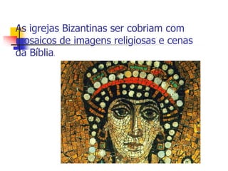 As igrejas Bizantinas ser cobriam com
mosaicos de imagens religiosas e cenas
da Bíblia.
 
