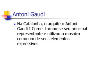  Na Catalunha, o arquiteto Antoni
Gaudi I Cornet tornou-se seu principal
representante e utilizou o mosaico
como um de seus elementos
expressivos.
Antoni Gaudi
 