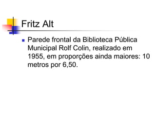 Fritz Alt
 Parede frontal da Biblioteca Pública
Municipal Rolf Colin, realizado em
1955, em proporções ainda maiores: 10
metros por 6,50.
 