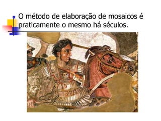  O método de elaboração de mosaicos é
praticamente o mesmo há séculos.
 