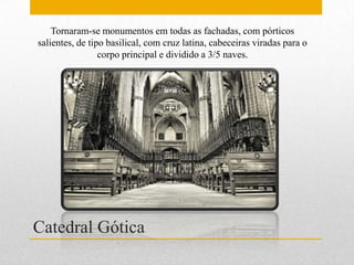 Tornaram-se monumentos em todas as fachadas, com pórticos
salientes, de tipo basilical, com cruz latina, cabeceiras viradas para o
                 corpo principal e dividido a 3/5 naves.




Catedral Gótica
 
