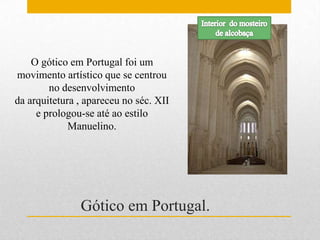 O gótico em Portugal foi um
movimento artístico que se centrou
        no desenvolvimento
da arquitetura , apareceu no séc. XII
     e prologou-se até ao estilo
             Manuelino.




               Gótico em Portugal.
 