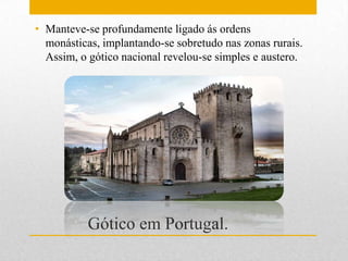 • Manteve-se profundamente ligado ás ordens
  monásticas, implantando-se sobretudo nas zonas rurais.
  Assim, o gótico nacional revelou-se simples e austero.




           Gótico em Portugal.
 