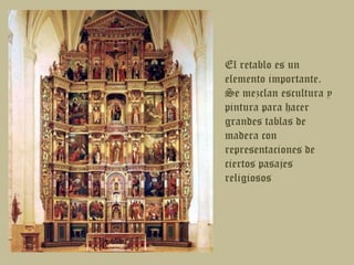 El retablo es un elemento importante. Se mezclan escultura y pintura para hacer grandes tablas de madera con representaciones de ciertos pasajes religiosos 