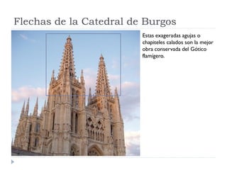 Flechas de la Catedral de Burgos
                         Estas exageradas agujas o
                         chapiteles calados son la mejor
                         obra conservada del Gótico
                         flamígero.
 