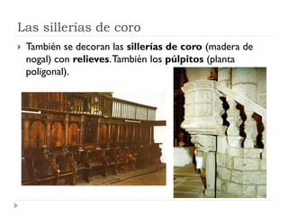 Las sillerías de coro
   También se decoran las sillerías de coro (madera de
    nogal) con relieves. También los púlpitos (planta
    poligonal).
 