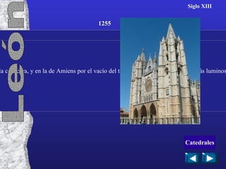 Siglo XIII Inspirada en la catedral de Reims en la hipertrofia de la cabecera, y en la de Amiens por el vacío del triforio, que la convierte en la más luminosa por la extensión de sus vidrieras. 1255 León Catedrales 