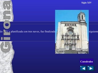 Siglo XIV Aunque comenzada en el siglo XIV y planificada con tres naves, fue finalizada con solamente una nave en el siguiente siglo. Girona Catedrales 