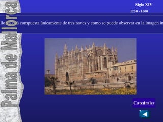 Siglo XIV La catedral de Palma de Mallorca está compuesta únicamente de tres naves y como se puede observar en la imagen inferior posee un gran número de arbotantes. 1230 - 1600 Palma de Mallorca Catedrales 