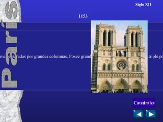 Siglo XII Notre-Dame de París comenzada en 1153 y finalizada en el siglo XIII, consta de cinco naves separadas por grandes columnas. Posee grandes rosetones y una fachada con triple pórtico. Se caracteriza porque las torres no terminan en forma puntiaguda. 1153 París Catedrales 