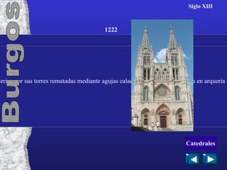 Siglo XIII Más simple que la de Toledo, está formada por tres naves. Se caracteriza por sus torres rematadas mediante agujas caladas, su fachada terminada en arquería con estatuas y sus grandes y luminosos ventanales. 1222 Burgos Catedrales 