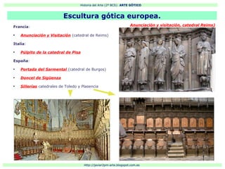 Historia del Arte (2º BCS): ARTE GÓTICO
Http://javier2pm-arte.blogspot.com.es
Francia:
●
Anunciación y Visitación (catedral de Reims)
Italia:
●
Púlpito de la catedral de Pisa
España:
●
Portada del Sarmental (catedral de Burgos)
●
Doncel de Sigüenza
●
Sillerías catedrales de Toledo y Plasencia
Anunciación y visitación, catedral Reims)
Escultura gótica europea.
 