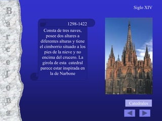 Siglo XIV


                 1298-1422
   Consta de tres naves,
    posee dos altares a
diferentes alturas y tiene
el cimborrio situado a los
   pies de la nieve y no
 encima del crucero. La
 girola de esta catedral
parece estar inspirada en
      la de Narbone




                             Catedrales
 