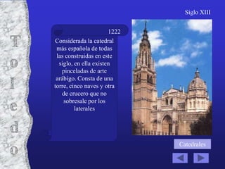 Siglo XIII


                       1222
Considerada la catedral
 más española de todas
 las construidas en este
  siglo, en ella existen
    pinceladas de arte
 arábigo. Consta de una
torre, cinco naves y otra
    de crucero que no
    sobresale por los
         laterales




                              Catedrales
 