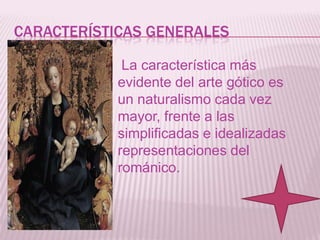 CARACTERÍSTICAS GENERALES

             La característica más
            evidente del arte gótico es
            un naturalismo cada vez
            mayor, frente a las
            simplificadas e idealizadas
            representaciones del
            románico.
 