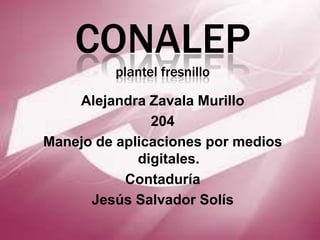 CONALEP
         plantel fresnillo

    Alejandra Zavala Murillo
               204
Manejo de aplicaciones por medios
             digitales.
           Contaduría
      Jesús Salvador Solís
 