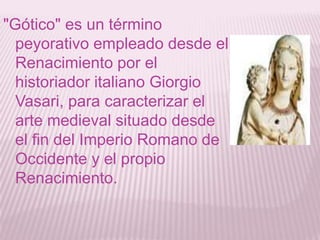 "Gótico" es un término
  peyorativo empleado desde el
  Renacimiento por el
  historiador italiano Giorgio
  Vasari, para caracterizar el
  arte medieval situado desde
  el fin del Imperio Romano de
  Occidente y el propio
  Renacimiento.
 