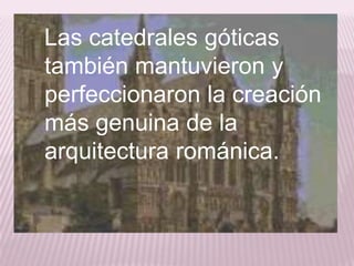 Las catedrales góticas
también mantuvieron y
perfeccionaron la creación
más genuina de la
arquitectura románica.
 