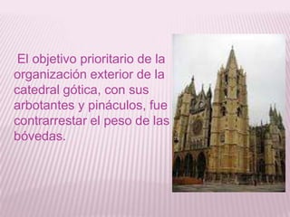 El objetivo prioritario de la
organización exterior de la
catedral gótica, con sus
arbotantes y pináculos, fue
contrarrestar el peso de las
bóvedas.
 