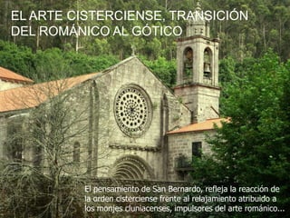 El pensamiento de San Bernardo, refleja la reacción de
la orden cisterciense frente al relajamiento atribuido a
los monjes cluniacenses, impulsores del arte románico...
EL ARTE CISTERCIENSE, TRANSICIÓN
DEL ROMÁNICO AL GÓTICO
 
