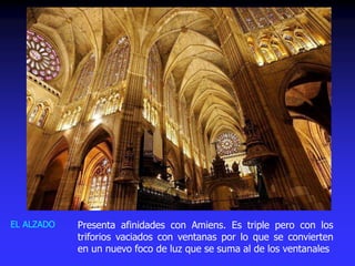 Presenta afinidades con Amiens. Es triple pero con los
triforios vaciados con ventanas por lo que se convierten
en un nuevo foco de luz que se suma al de los ventanales
EL ALZADO
 