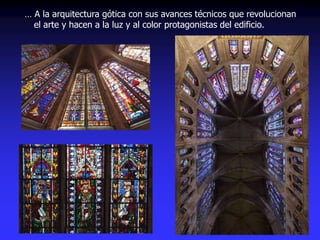 … A la arquitectura gótica con sus avances técnicos que revolucionan
el arte y hacen a la luz y al color protagonistas del edificio.
 