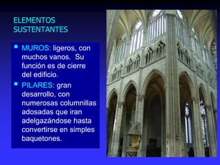 ELEMENTOS
SUSTENTANTES
 MUROS: ligeros, con
muchos vanos. Su
función es de cierre
del edificio.
 PILARES: gran
desarrollo, con
numerosas columnillas
adosadas que iran
adelgazándose hasta
convertirse en simples
baquetones.
 