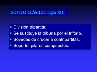 GÓTICO CLÁSICO: siglo XIII
 División tripartita.
 Se sustituye la tribuna por el triforio.
 Bóvedas de crucería cuatripartitas.
 Soporte: pilares compuestos.
 