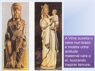 A Virxe suxeita o
neno nun brazo
e mostra unha
actitude
maternal cara a
el, buscando
inspirar tenrura.

 