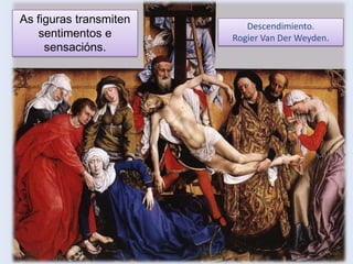 As figuras transmiten
sentimentos e
sensacións.

Descendimiento.
Rogier Van Der Weyden.

 