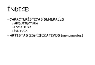 ÍNDICE:
• CARACTERÍSTICAS GENERALES
oARQUITECTURA
oESCULTURA
oPINTURA
• ARTISTAS SIGNIFICATIVOS (monumentos)
 