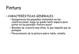 Pintura
• CARACTERÍSTICAS GENERALES
• Desaparecen los pequeños ventanales en las
construcciones, luego no queda tanto espacio para
pintar en las paredes: Pintura mural
• Bóvedas de crucería muy altas, lo que impedía que se
pintasen
• Florecimiento de la pintura sobre tabla: retablo
 
