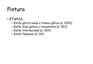 Pintura
• ETAPAS
• Estilo gótico lineal o franco-gótico (s. XIII)
• Estilo italo-gótico o trecentista (s. XIV)
• Estilo internacional (s. XIV)
• Estilo flamenco (s. XV)
 