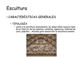 Escultura
• CARACTERÍSTICAS GENERALES
• TIPOLOGÍA
• junto a la escultura monumental, se desarrollan nuevos tipos
en el interior de las iglesias: retablos, sepulcros, sillerías de
coro, púlpitos....Alcanza gran desarrollo la escultura exenta
 