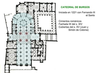 CATEDRAL DE BURGOS
Iniciada en 1221 con Fernando III
el Santo
Cimientos románicos
Fachada W del s. XIV
Cubiertas del s. XV (Juan y
Simón de Colonia)
 
