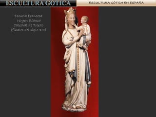 ESCULTURA GÓTICA EN ESPAÑA
Escuela Francesa
Virgen Blanca
Catedral de Toledo
(finales del siglo XIII)
 