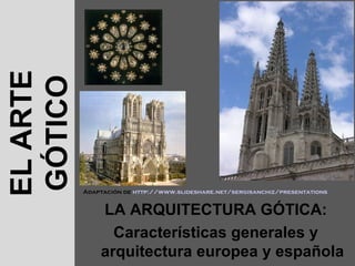 EL ARTE
GÓTICO



          Adaptación de http://www.slideshare.net/sergisanchiz/presentations


              LA ARQUITECTURA GÓTICA:
                Características generales y
              arquitectura europea y española
 