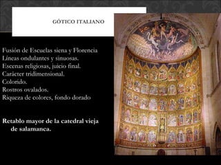 Fusión de Escuelas siena y Florencia Líneas ondulantes y sinuosas. Escenas religiosas, juicio final. Carácter tridimensional. Colorido. Rostros ovalados. Riqueza de colores, fondo dorado Retablo mayor de la catedral vieja de salamanca. GÓTICO ITALIANO  