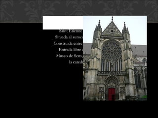 Saint Etienne de Sens,  Situada al suroeste de Paris. Construida entre 1140 y 1160 Entrada libre al público Museo de Sens, al lado de  la catedral.  
