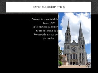 CATEDRAL DE CHARTRES Patrimonio mundial de la unesco desde 1979. 1145 empieza su construcción. 80 km al sureste de Paris Reconocida por sus ventanas de vitrales. 