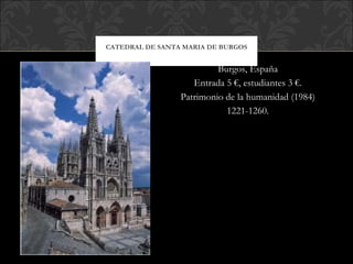 CATEDRAL DE SANTA MARIA DE BURGOS Burgos, España Entrada 5 €, estudiantes 3 €. Patrimonio de la humanidad (1984) 1221-1260. 