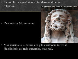 La escultura siguió siendo fundamentalmente religiosa. De carácter Monumental Más sensible a la naturaleza y la existencia terrenal. Haciéndolo así más autentica, más real. 