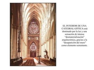 EL INTERIOR DE UNA
CATEDRAL GÓTICA está
dominado por la luz y una
sensación de intensa
“desmaterialización”
arquitectónica, gracias a la
“desaparición del muro”
como elemento sustentante.
 