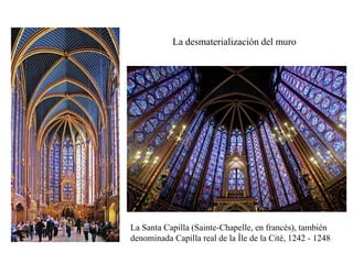 La desmaterialización del muro
La Santa Capilla (Sainte-Chapelle, en francés), también
denominada Capilla real de la Île de la Cité, 1242 - 1248
 